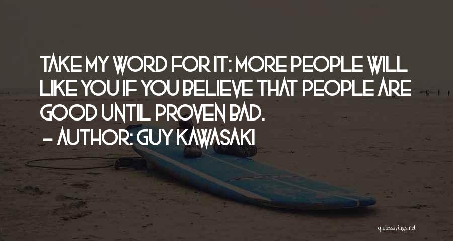 Guy Kawasaki Quotes: Take My Word For It: More People Will Like You If You Believe That People Are Good Until Proven Bad.