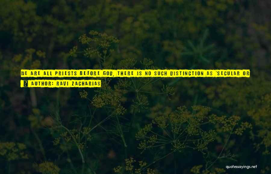 Ravi Zacharias Quotes: We Are All Priests Before God, There Is No Such Distinction As 'secular Or Sacred.' In Fact, The Opposite Of