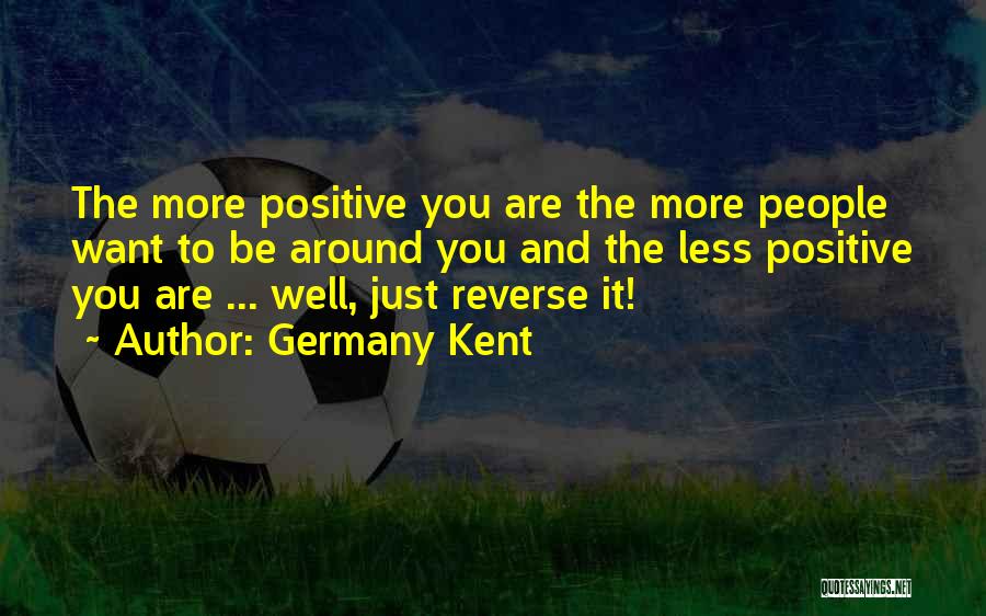 Germany Kent Quotes: The More Positive You Are The More People Want To Be Around You And The Less Positive You Are ...