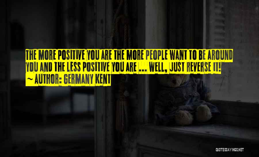 Germany Kent Quotes: The More Positive You Are The More People Want To Be Around You And The Less Positive You Are ...