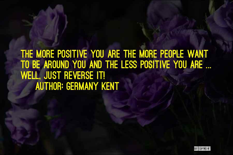 Germany Kent Quotes: The More Positive You Are The More People Want To Be Around You And The Less Positive You Are ...