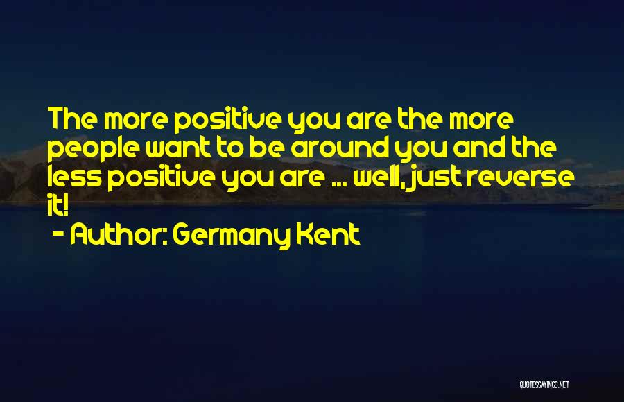 Germany Kent Quotes: The More Positive You Are The More People Want To Be Around You And The Less Positive You Are ...