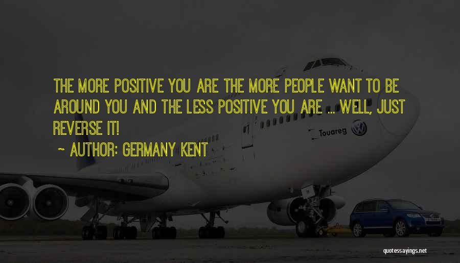 Germany Kent Quotes: The More Positive You Are The More People Want To Be Around You And The Less Positive You Are ...