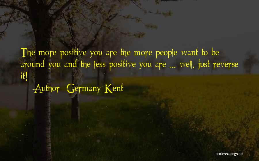 Germany Kent Quotes: The More Positive You Are The More People Want To Be Around You And The Less Positive You Are ...