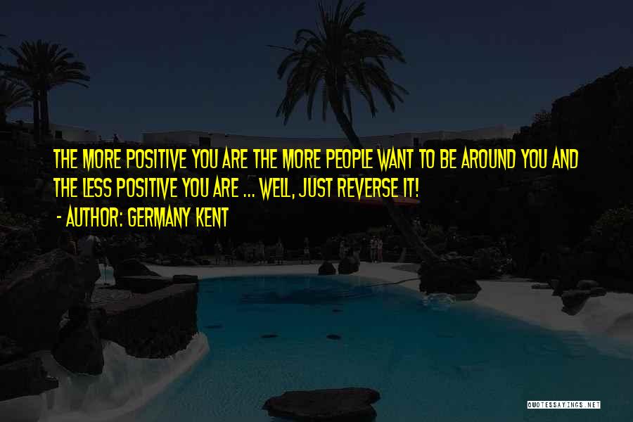 Germany Kent Quotes: The More Positive You Are The More People Want To Be Around You And The Less Positive You Are ...