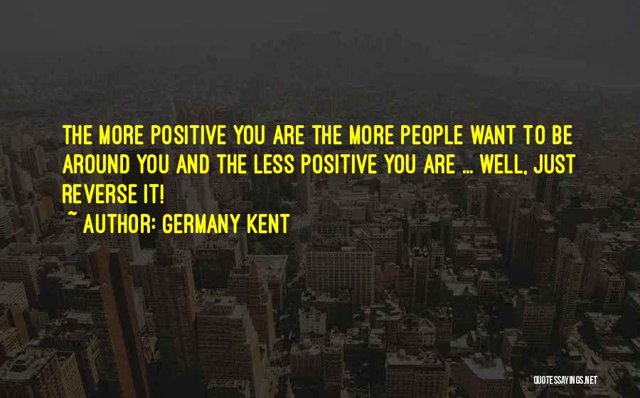 Germany Kent Quotes: The More Positive You Are The More People Want To Be Around You And The Less Positive You Are ...