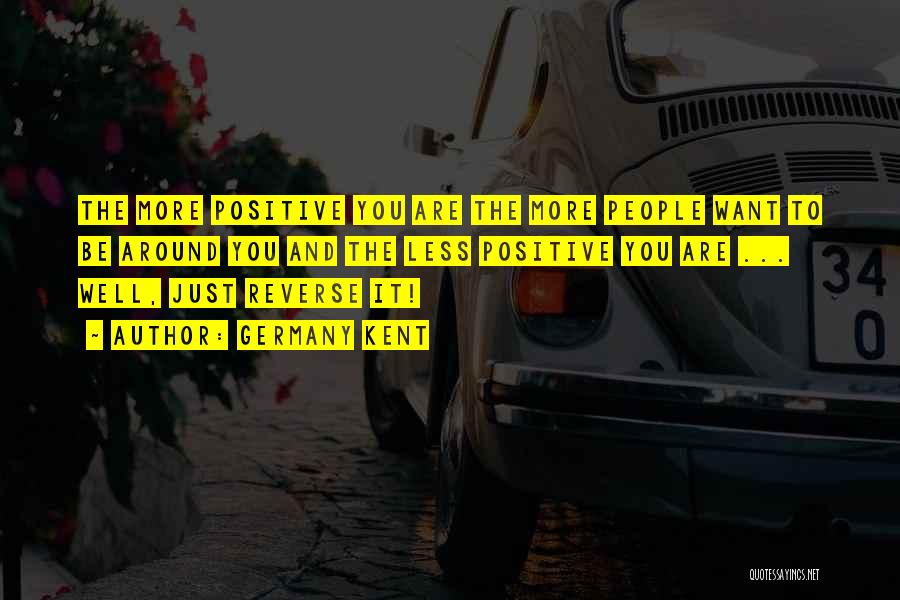 Germany Kent Quotes: The More Positive You Are The More People Want To Be Around You And The Less Positive You Are ...