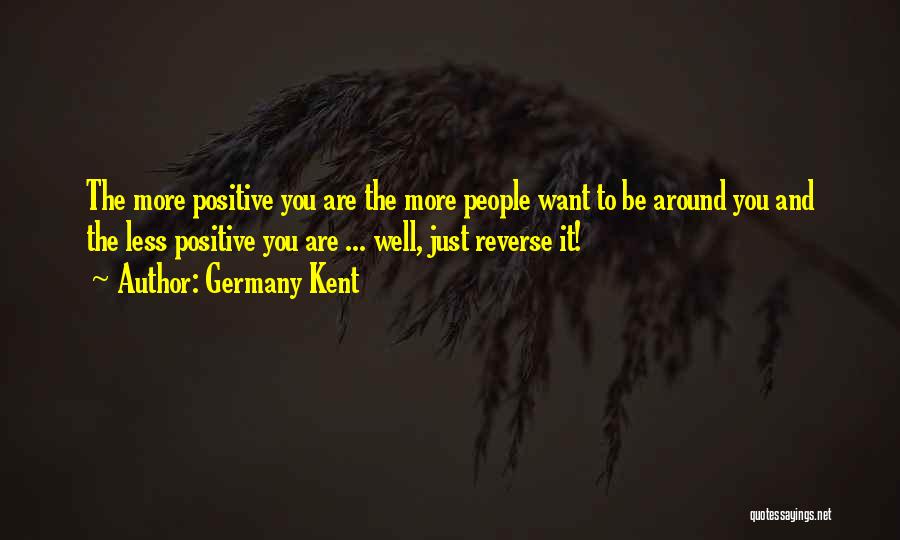 Germany Kent Quotes: The More Positive You Are The More People Want To Be Around You And The Less Positive You Are ...