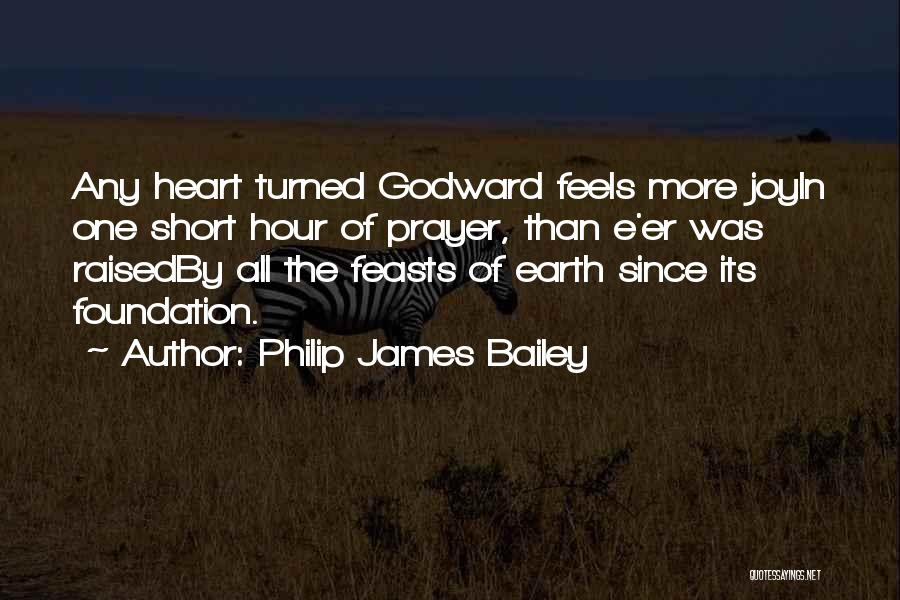 Philip James Bailey Quotes: Any Heart Turned Godward Feels More Joyin One Short Hour Of Prayer, Than E'er Was Raisedby All The Feasts Of