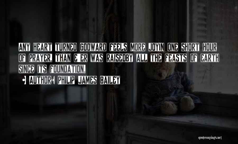 Philip James Bailey Quotes: Any Heart Turned Godward Feels More Joyin One Short Hour Of Prayer, Than E'er Was Raisedby All The Feasts Of