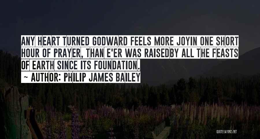 Philip James Bailey Quotes: Any Heart Turned Godward Feels More Joyin One Short Hour Of Prayer, Than E'er Was Raisedby All The Feasts Of