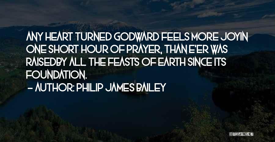 Philip James Bailey Quotes: Any Heart Turned Godward Feels More Joyin One Short Hour Of Prayer, Than E'er Was Raisedby All The Feasts Of