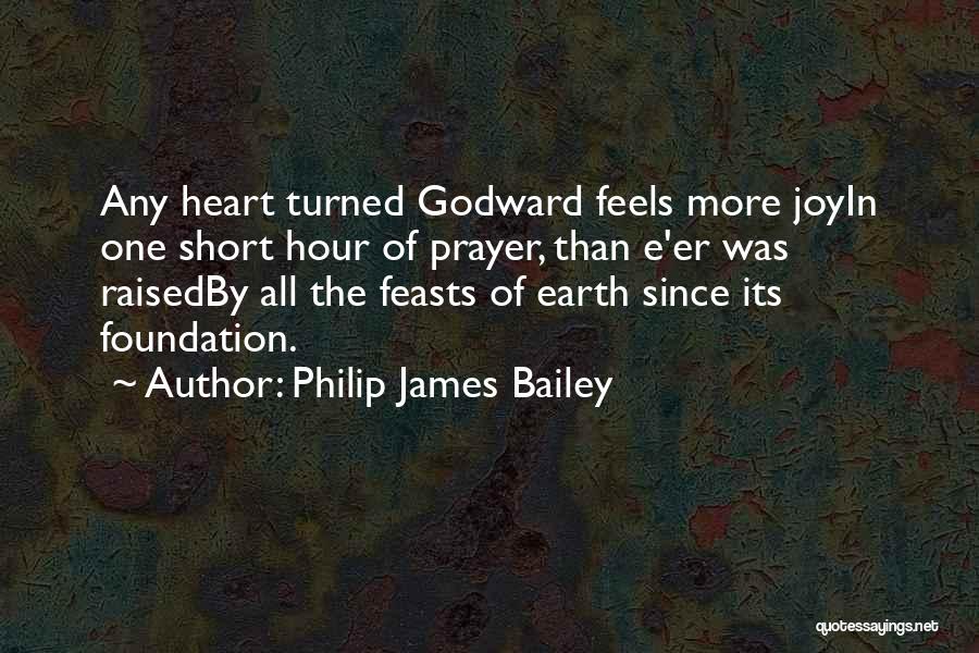 Philip James Bailey Quotes: Any Heart Turned Godward Feels More Joyin One Short Hour Of Prayer, Than E'er Was Raisedby All The Feasts Of