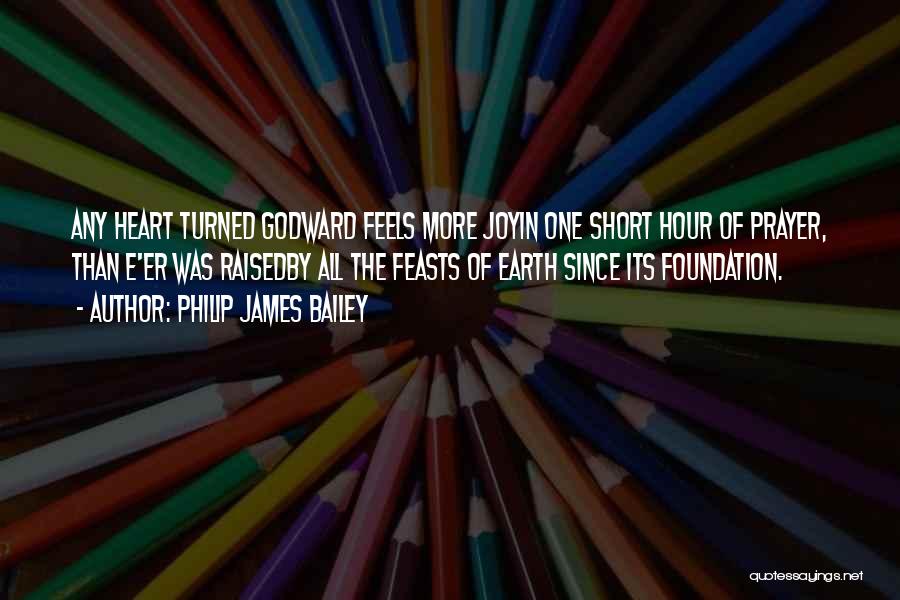 Philip James Bailey Quotes: Any Heart Turned Godward Feels More Joyin One Short Hour Of Prayer, Than E'er Was Raisedby All The Feasts Of