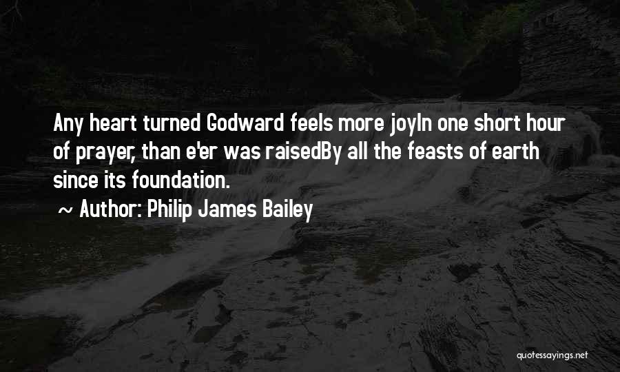 Philip James Bailey Quotes: Any Heart Turned Godward Feels More Joyin One Short Hour Of Prayer, Than E'er Was Raisedby All The Feasts Of