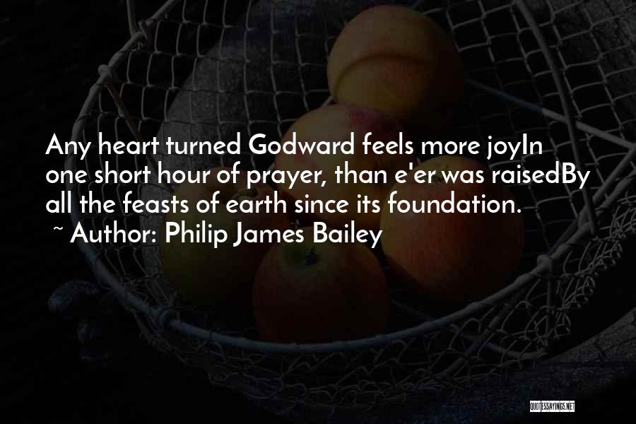 Philip James Bailey Quotes: Any Heart Turned Godward Feels More Joyin One Short Hour Of Prayer, Than E'er Was Raisedby All The Feasts Of