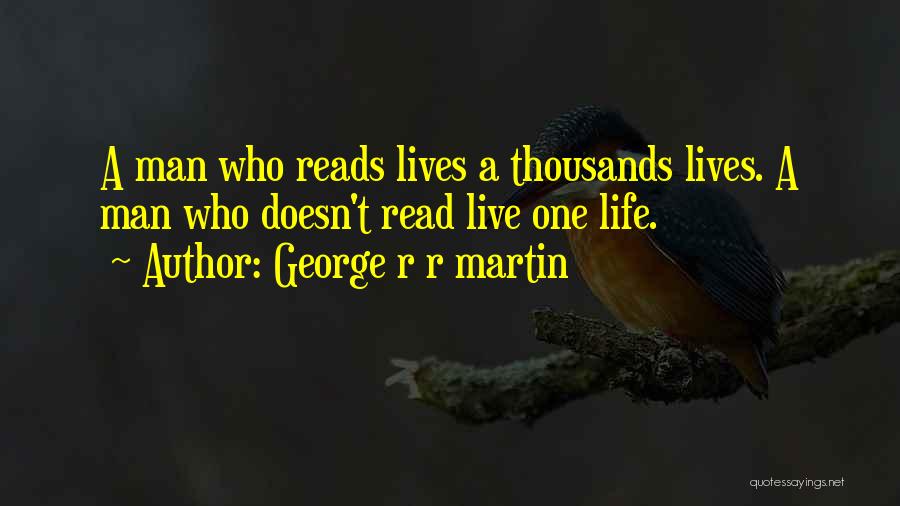 George R R Martin Quotes: A Man Who Reads Lives A Thousands Lives. A Man Who Doesn't Read Live One Life.