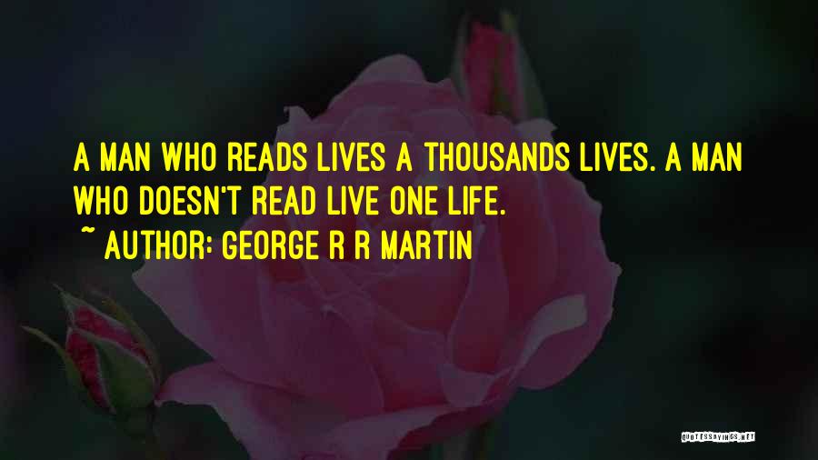 George R R Martin Quotes: A Man Who Reads Lives A Thousands Lives. A Man Who Doesn't Read Live One Life.