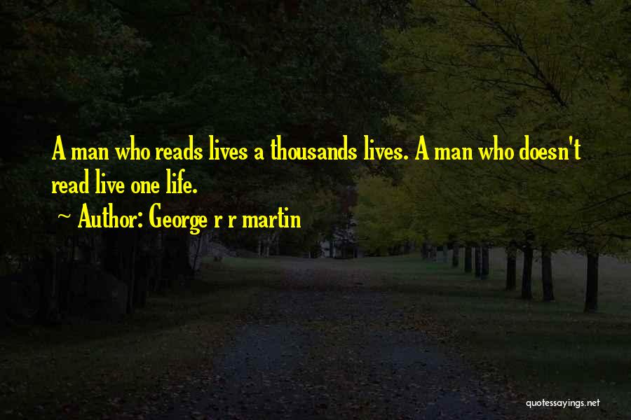 George R R Martin Quotes: A Man Who Reads Lives A Thousands Lives. A Man Who Doesn't Read Live One Life.