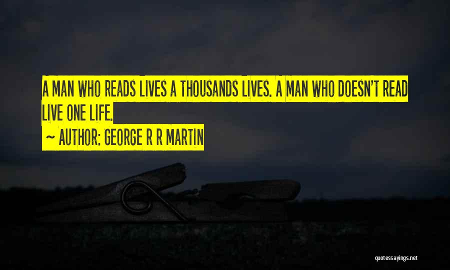 George R R Martin Quotes: A Man Who Reads Lives A Thousands Lives. A Man Who Doesn't Read Live One Life.