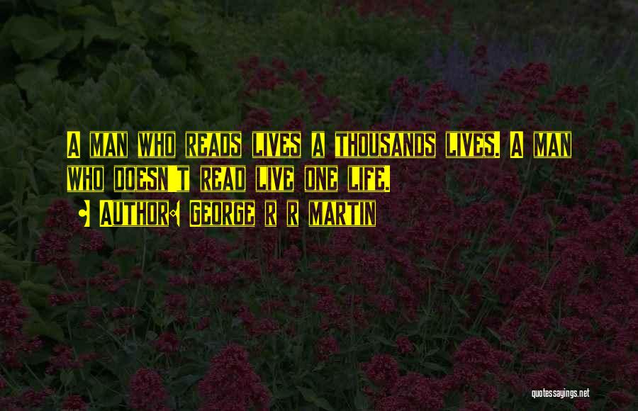 George R R Martin Quotes: A Man Who Reads Lives A Thousands Lives. A Man Who Doesn't Read Live One Life.