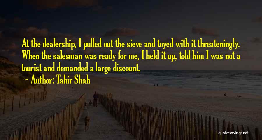 Tahir Shah Quotes: At The Dealership, I Pulled Out The Sieve And Toyed With It Threateningly. When The Salesman Was Ready For Me,