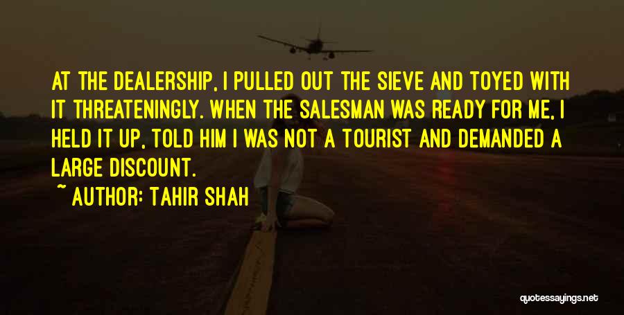 Tahir Shah Quotes: At The Dealership, I Pulled Out The Sieve And Toyed With It Threateningly. When The Salesman Was Ready For Me,