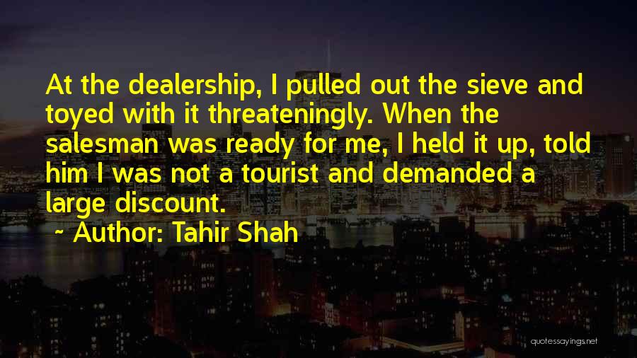 Tahir Shah Quotes: At The Dealership, I Pulled Out The Sieve And Toyed With It Threateningly. When The Salesman Was Ready For Me,