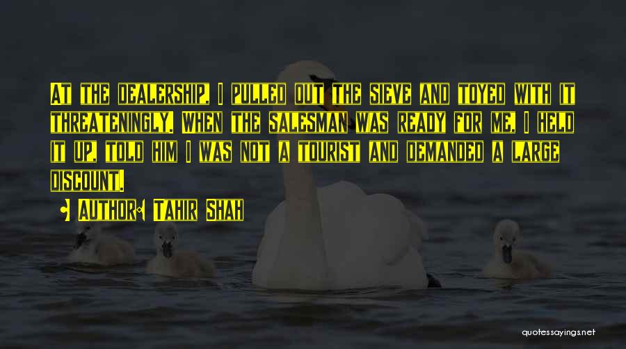 Tahir Shah Quotes: At The Dealership, I Pulled Out The Sieve And Toyed With It Threateningly. When The Salesman Was Ready For Me,