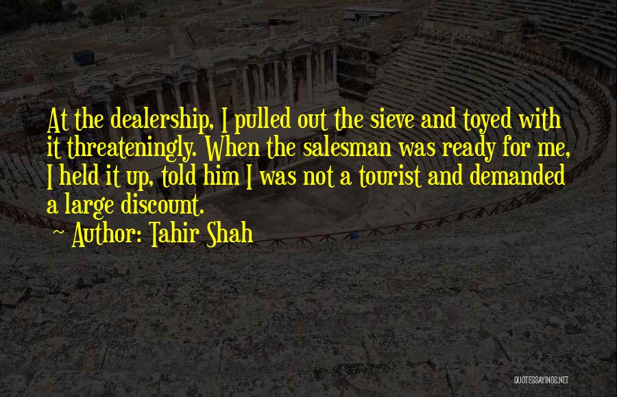 Tahir Shah Quotes: At The Dealership, I Pulled Out The Sieve And Toyed With It Threateningly. When The Salesman Was Ready For Me,