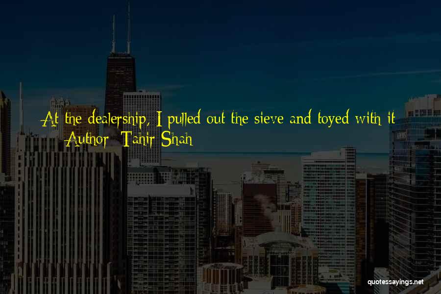 Tahir Shah Quotes: At The Dealership, I Pulled Out The Sieve And Toyed With It Threateningly. When The Salesman Was Ready For Me,