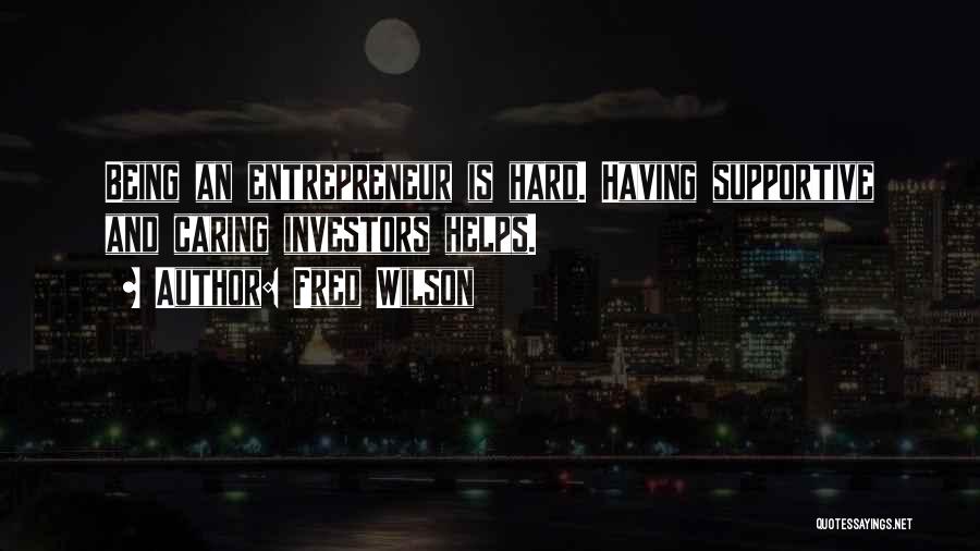 Fred Wilson Quotes: Being An Entrepreneur Is Hard. Having Supportive And Caring Investors Helps.