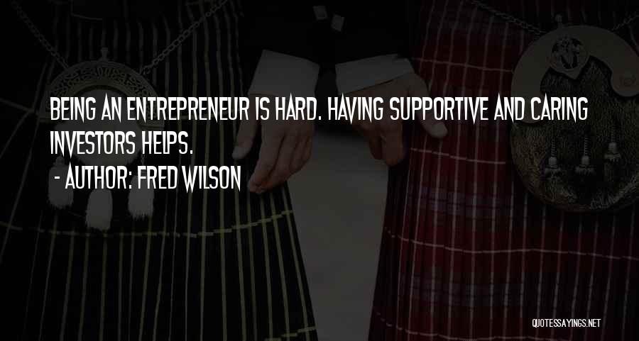 Fred Wilson Quotes: Being An Entrepreneur Is Hard. Having Supportive And Caring Investors Helps.