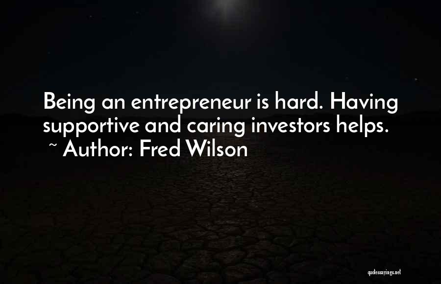 Fred Wilson Quotes: Being An Entrepreneur Is Hard. Having Supportive And Caring Investors Helps.