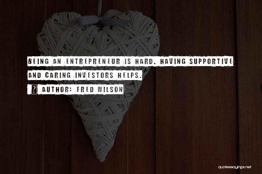 Fred Wilson Quotes: Being An Entrepreneur Is Hard. Having Supportive And Caring Investors Helps.