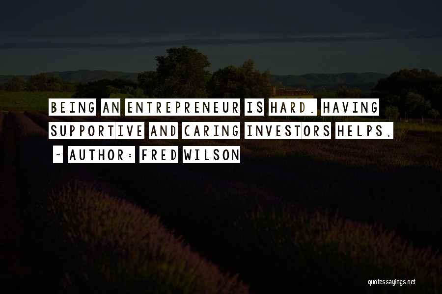 Fred Wilson Quotes: Being An Entrepreneur Is Hard. Having Supportive And Caring Investors Helps.