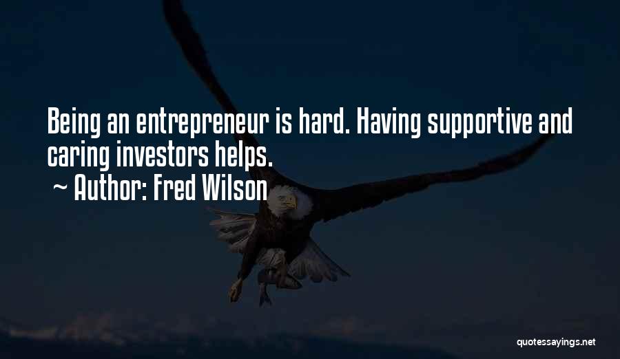 Fred Wilson Quotes: Being An Entrepreneur Is Hard. Having Supportive And Caring Investors Helps.