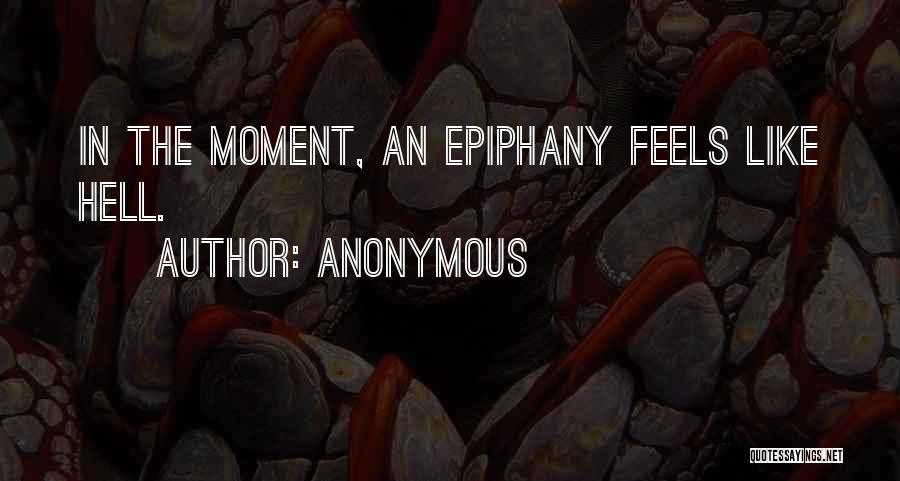 Anonymous Quotes: In The Moment, An Epiphany Feels Like Hell.