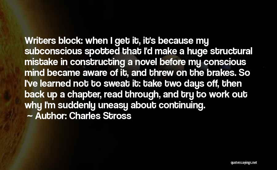 Charles Stross Quotes: Writers Block: When I Get It, It's Because My Subconscious Spotted That I'd Make A Huge Structural Mistake In Constructing