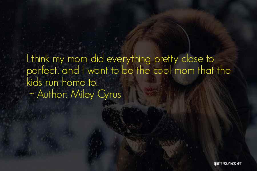 Miley Cyrus Quotes: I Think My Mom Did Everything Pretty Close To Perfect, And I Want To Be The Cool Mom That The