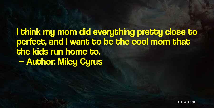 Miley Cyrus Quotes: I Think My Mom Did Everything Pretty Close To Perfect, And I Want To Be The Cool Mom That The