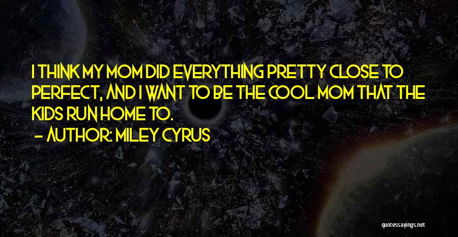 Miley Cyrus Quotes: I Think My Mom Did Everything Pretty Close To Perfect, And I Want To Be The Cool Mom That The