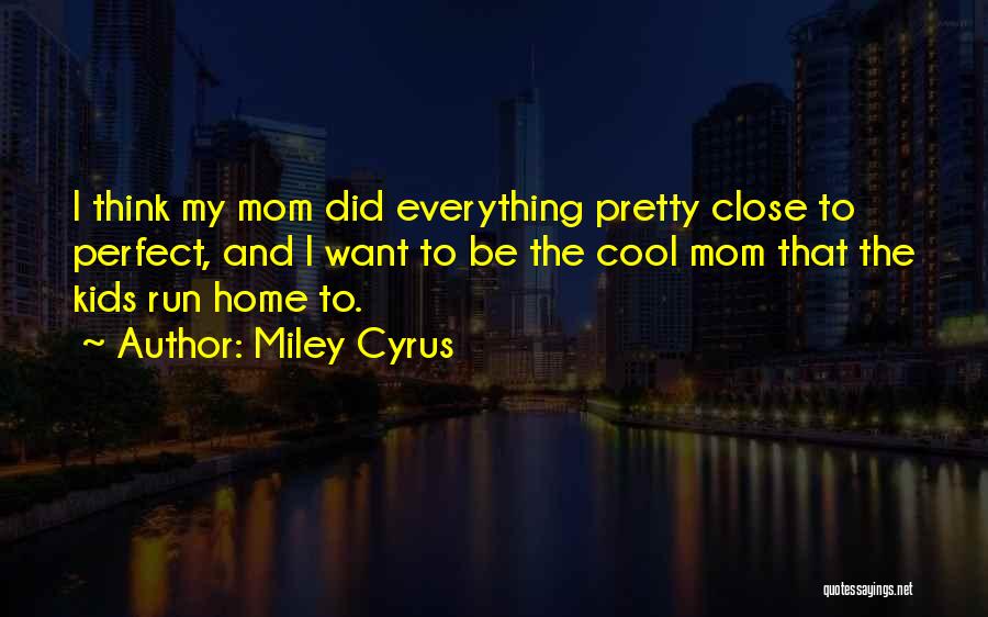 Miley Cyrus Quotes: I Think My Mom Did Everything Pretty Close To Perfect, And I Want To Be The Cool Mom That The