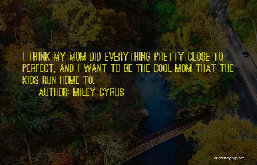 Miley Cyrus Quotes: I Think My Mom Did Everything Pretty Close To Perfect, And I Want To Be The Cool Mom That The