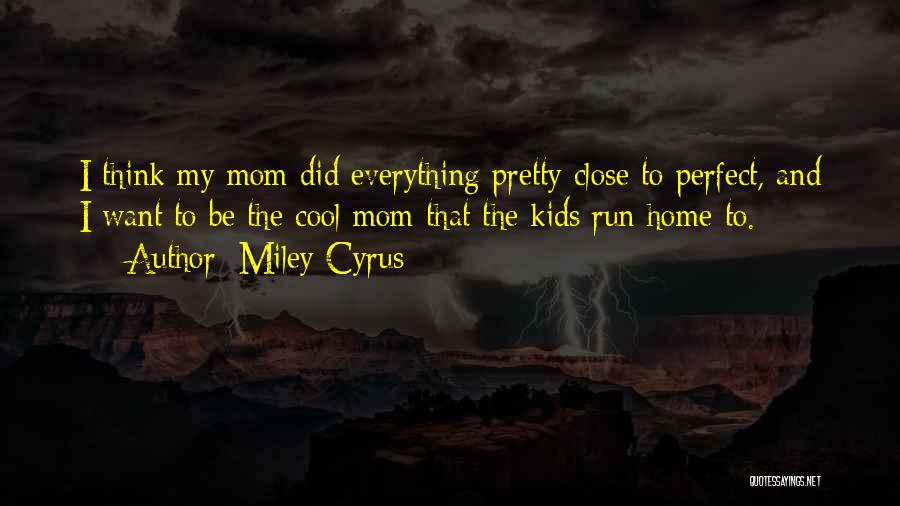 Miley Cyrus Quotes: I Think My Mom Did Everything Pretty Close To Perfect, And I Want To Be The Cool Mom That The