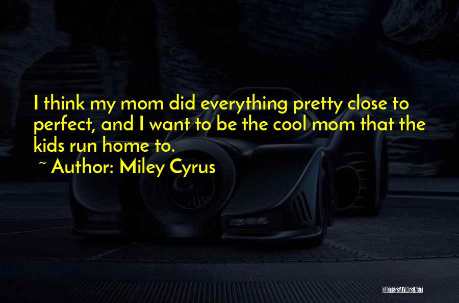 Miley Cyrus Quotes: I Think My Mom Did Everything Pretty Close To Perfect, And I Want To Be The Cool Mom That The