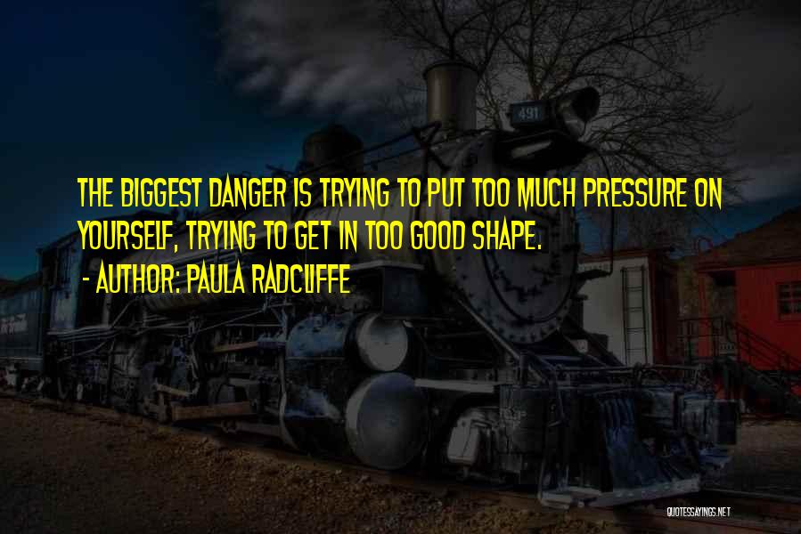 Paula Radcliffe Quotes: The Biggest Danger Is Trying To Put Too Much Pressure On Yourself, Trying To Get In Too Good Shape.