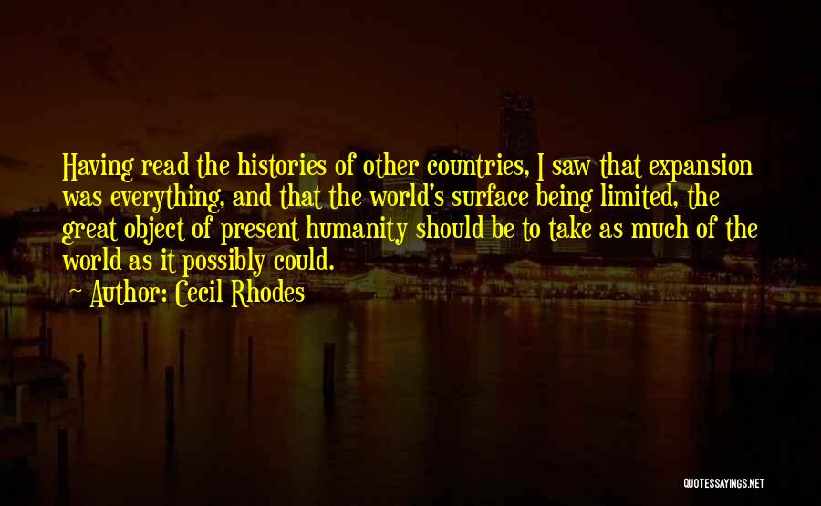 Cecil Rhodes Quotes: Having Read The Histories Of Other Countries, I Saw That Expansion Was Everything, And That The World's Surface Being Limited,