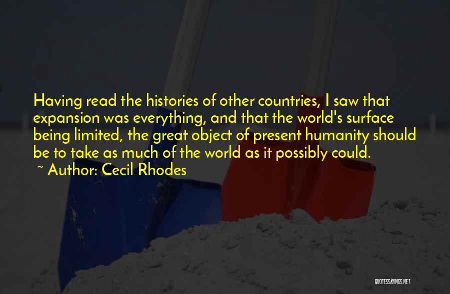 Cecil Rhodes Quotes: Having Read The Histories Of Other Countries, I Saw That Expansion Was Everything, And That The World's Surface Being Limited,