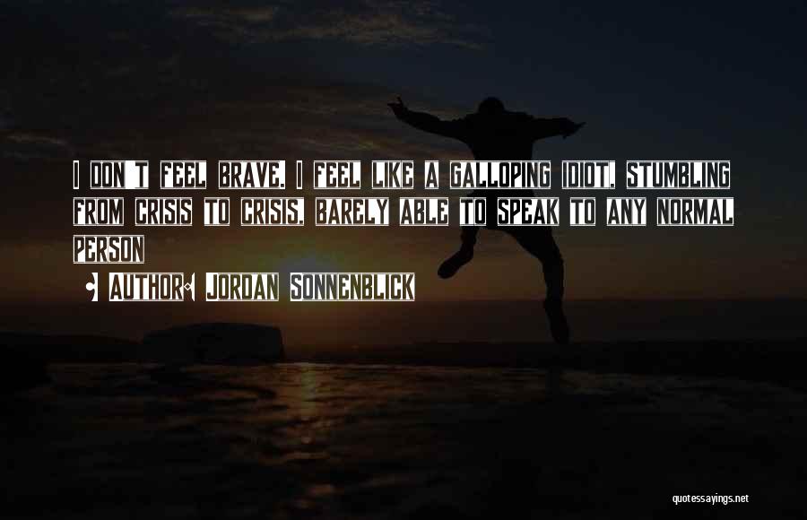 Jordan Sonnenblick Quotes: I Don't Feel Brave. I Feel Like A Galloping Idiot, Stumbling From Crisis To Crisis, Barely Able To Speak To